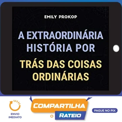 A Extraordinária História por Trás das Coisas Ordinárias - Emily Prokop