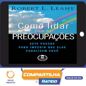 Como Lidar Com As Preocupações: Sete Passos Para Impedir Que Elas Paralisem Você - Robert L. Leahy